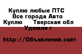 Куплю любые ПТС. - Все города Авто » Куплю   . Тверская обл.,Удомля г.